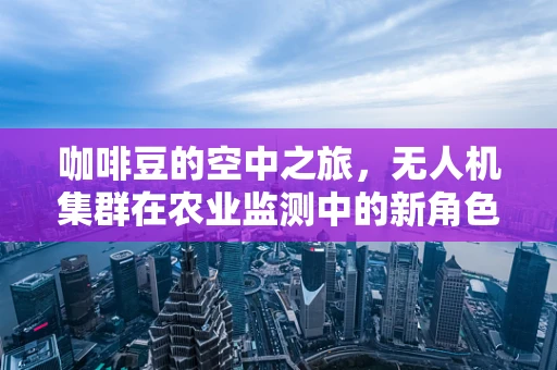 咖啡豆的空中之旅，无人机集群在农业监测中的新角色？