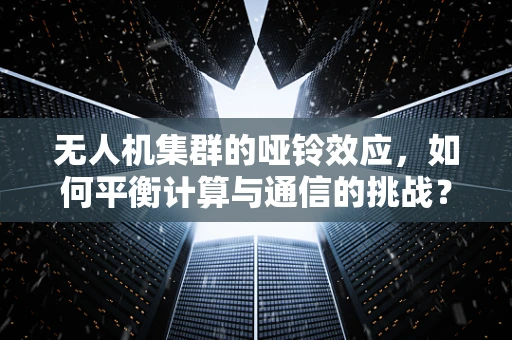 无人机集群的哑铃效应，如何平衡计算与通信的挑战？