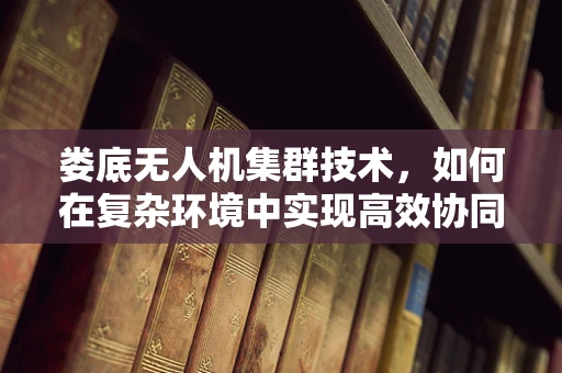 娄底无人机集群技术，如何在复杂环境中实现高效协同？
