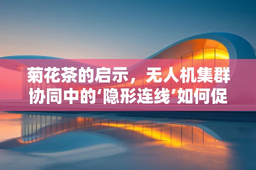 菊花茶的启示，无人机集群协同中的‘隐形连线’如何促进高效任务执行？