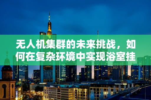 无人机集群的未来挑战，如何在复杂环境中实现浴室挂钩式的精准部署？