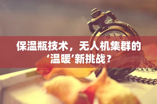 保温瓶技术，无人机集群的‘温暖’新挑战？