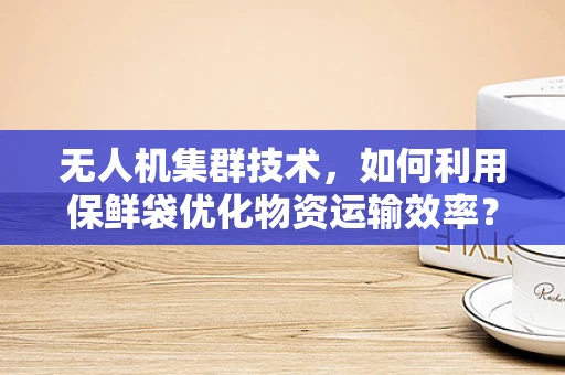 无人机集群技术，如何利用保鲜袋优化物资运输效率？