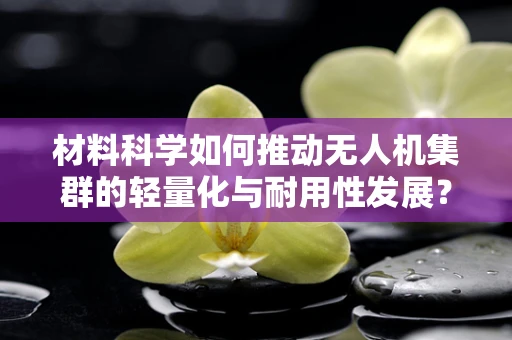 材料科学如何推动无人机集群的轻量化与耐用性发展？