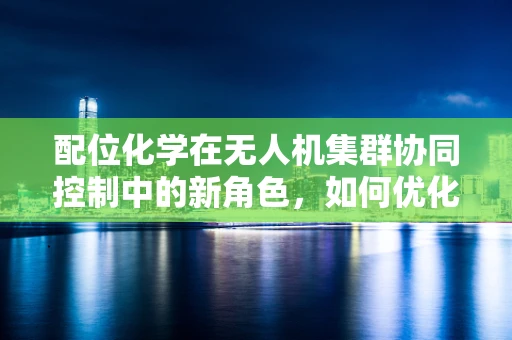 配位化学在无人机集群协同控制中的新角色，如何优化信息传递？