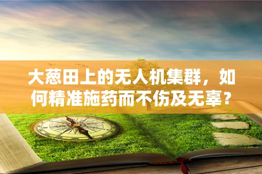 大葱田上的无人机集群，如何精准施药而不伤及无辜？