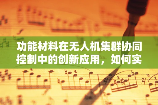 功能材料在无人机集群协同控制中的创新应用，如何实现更高效的能量传输？