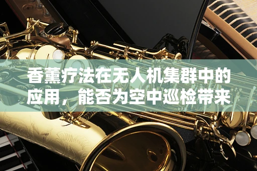 香薰疗法在无人机集群中的应用，能否为空中巡检带来新体验？