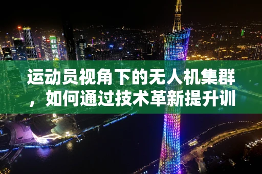 运动员视角下的无人机集群，如何通过技术革新提升训练效率与安全性？