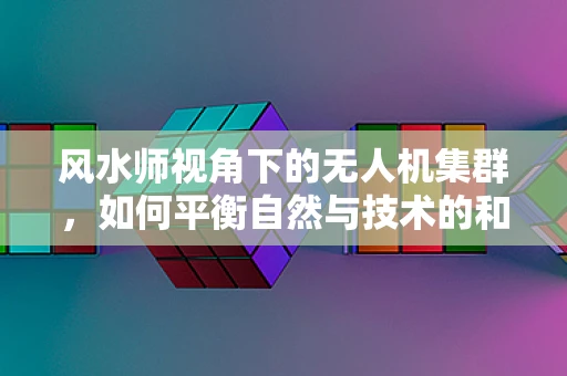 风水师视角下的无人机集群，如何平衡自然与技术的和谐共生？