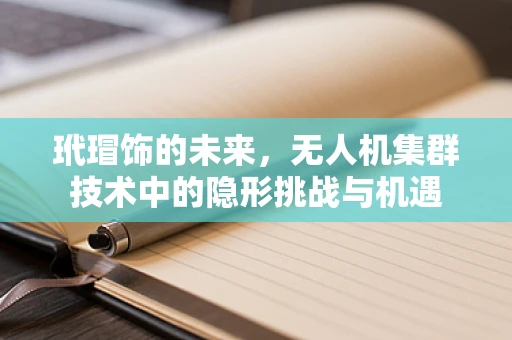 玳瑁饰的未来，无人机集群技术中的隐形挑战与机遇