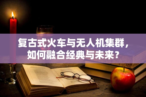 复古式火车与无人机集群，如何融合经典与未来？