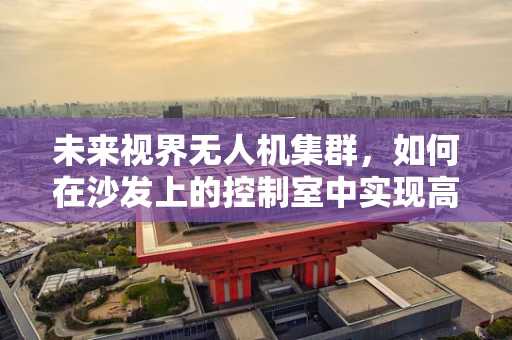 未来视界无人机集群，如何在沙发上的控制室中实现高效调度？