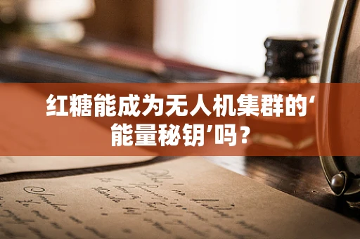 红糖能成为无人机集群的‘能量秘钥’吗？