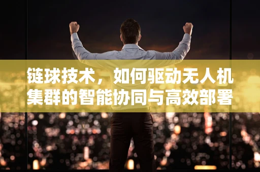 链球技术，如何驱动无人机集群的智能协同与高效部署？