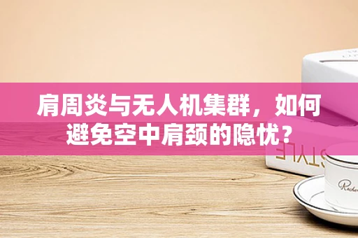 肩周炎与无人机集群，如何避免空中肩颈的隐忧？