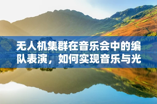 无人机集群在音乐会中的编队表演，如何实现音乐与光影的完美同步？