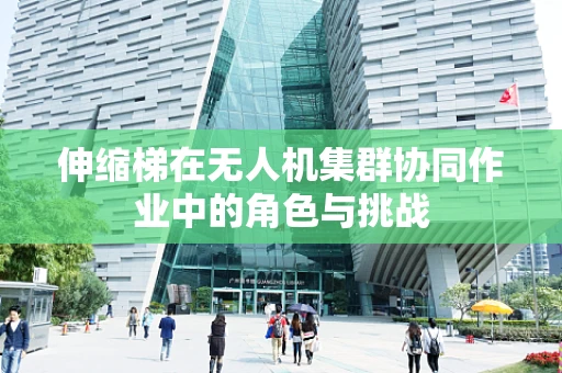 伸缩梯在无人机集群协同作业中的角色与挑战