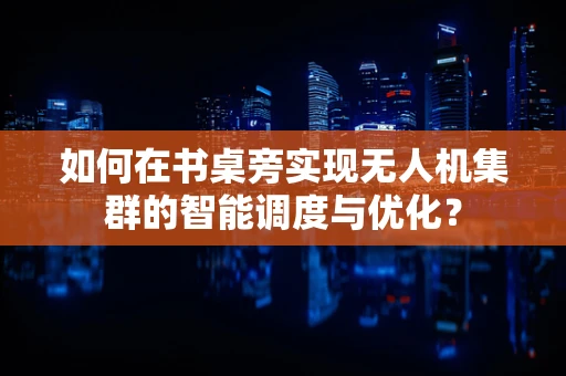 如何在书桌旁实现无人机集群的智能调度与优化？
