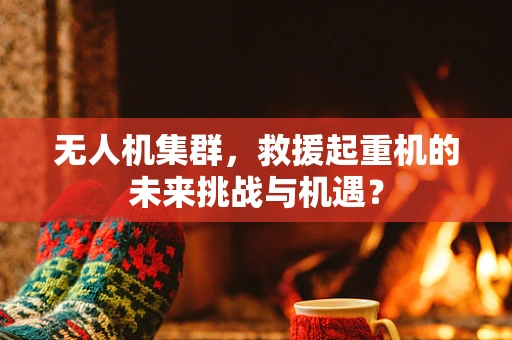 无人机集群，救援起重机的未来挑战与机遇？
