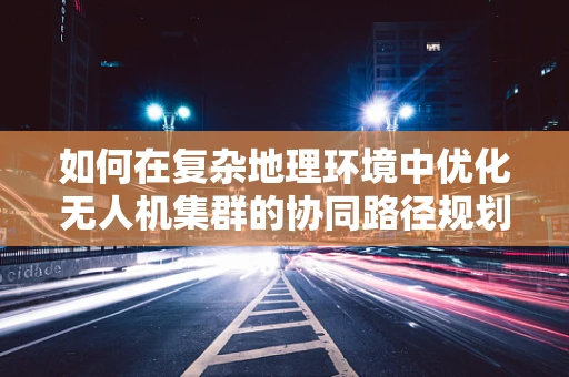 如何在复杂地理环境中优化无人机集群的协同路径规划？