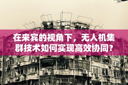 在来宾的视角下，无人机集群技术如何实现高效协同？