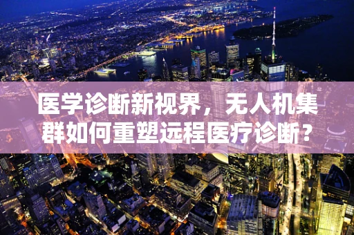 医学诊断新视界，无人机集群如何重塑远程医疗诊断？