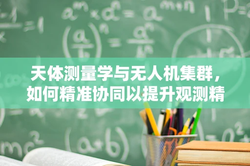 天体测量学与无人机集群，如何精准协同以提升观测精度？