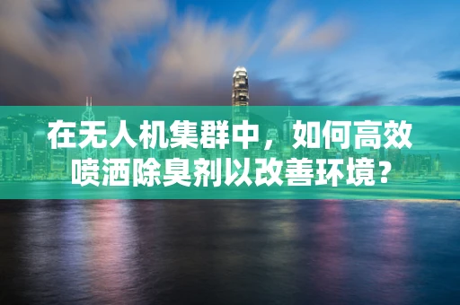 在无人机集群中，如何高效喷洒除臭剂以改善环境？