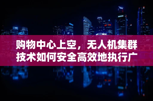 购物中心上空，无人机集群技术如何安全高效地执行广告投放？