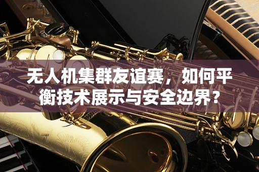 无人机集群友谊赛，如何平衡技术展示与安全边界？