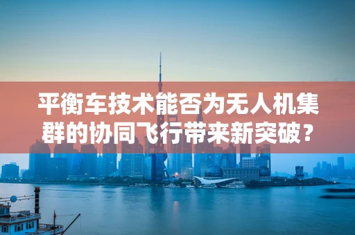 平衡车技术能否为无人机集群的协同飞行带来新突破？