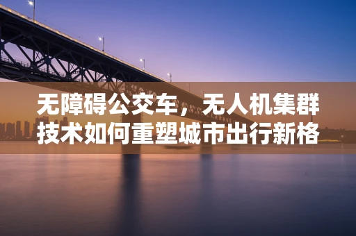 无障碍公交车，无人机集群技术如何重塑城市出行新格局？