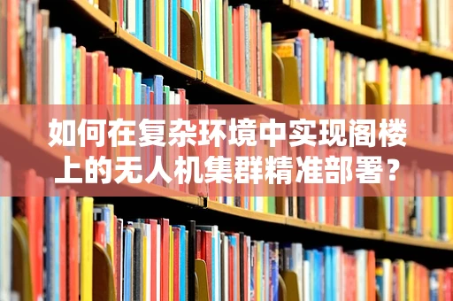 如何在复杂环境中实现阁楼上的无人机集群精准部署？