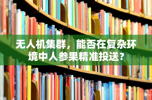 无人机集群，能否在复杂环境中人参果精准投送？