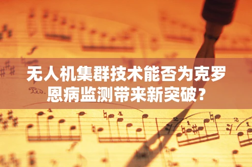 无人机集群技术能否为克罗恩病监测带来新突破？