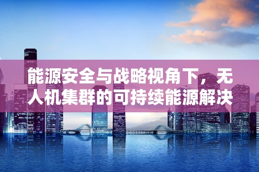 能源安全与战略视角下，无人机集群的可持续能源解决方案何在？