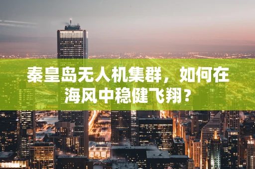 秦皇岛无人机集群，如何在海风中稳健飞翔？
