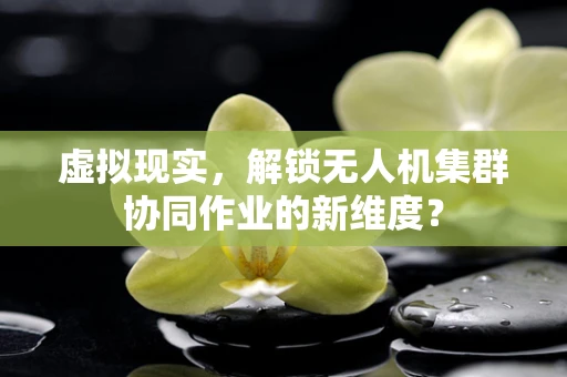 虚拟现实，解锁无人机集群协同作业的新维度？
