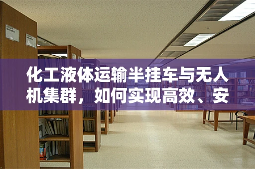 化工液体运输半挂车与无人机集群，如何实现高效、安全的物流新模式？