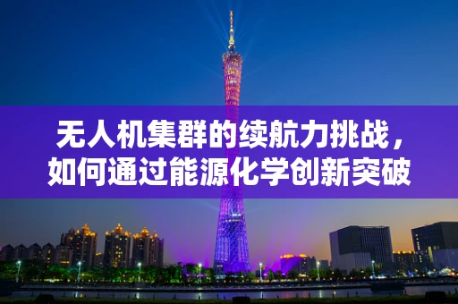 无人机集群的续航力挑战，如何通过能源化学创新突破？