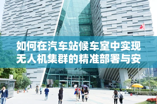 如何在汽车站候车室中实现无人机集群的精准部署与安全监控？