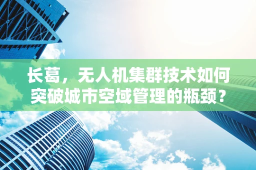 长葛，无人机集群技术如何突破城市空域管理的瓶颈？