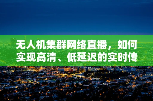无人机集群网络直播，如何实现高清、低延迟的实时传输？