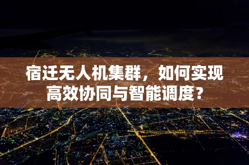 宿迁无人机集群，如何实现高效协同与智能调度？