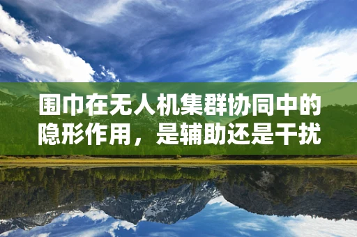 围巾在无人机集群协同中的隐形作用，是辅助还是干扰？