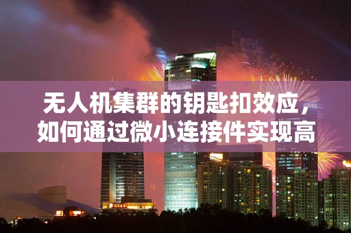 无人机集群的钥匙扣效应，如何通过微小连接件实现高效协同？