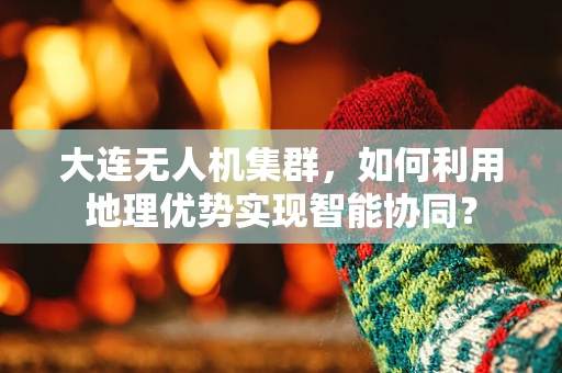 大连无人机集群，如何利用地理优势实现智能协同？