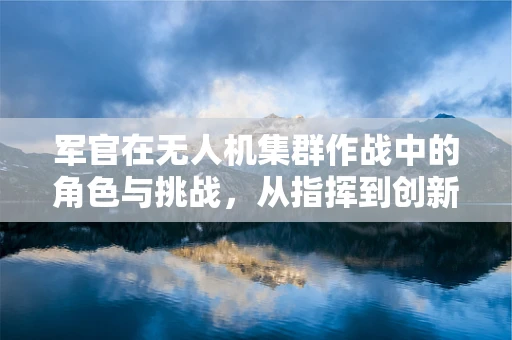 军官在无人机集群作战中的角色与挑战，从指挥到创新