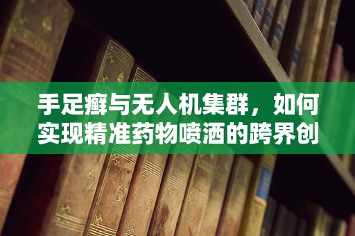 手足癣与无人机集群，如何实现精准药物喷洒的跨界创新？
